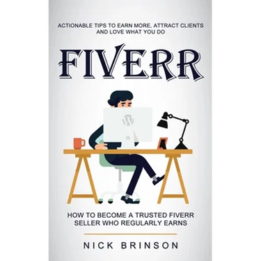 Fiverr: Actionable Tips to Earn More, Attract Clients and Love What You Do (How to Become a Trusted Fiverr Seller Who Regularly Earns)