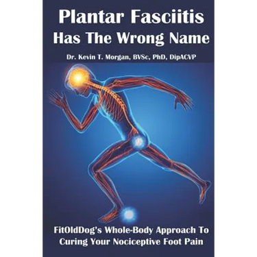 Plantar Fasciitis Has The Wrong Name: FitOldDog's Whole-Body Approach To Curing Your Nociceptive Foot Pain