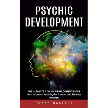 Psychic Development: The Ultimate Psychic Development Guide (How to Unlock Your Psychic Abilities and Enhance Intuition)