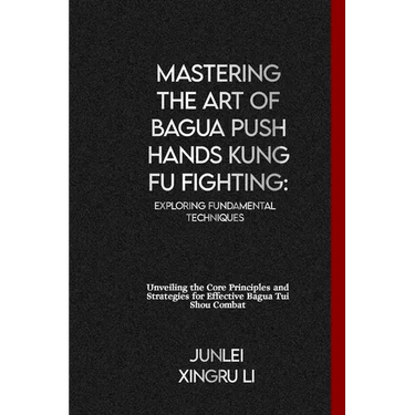 Mastering the Art of Bagua Push Hands Kung Fu Fighting: Exploring Fundamental Techniques: Unveiling the Core Principles and Strategies for Effective B