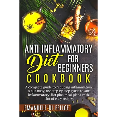 Anti Inflammatory Diet for Beginners Cookbook: A Complete Guide to Reducing Inflammation in our Body, the Step by Step Guide to Anti Inflammatory Diet