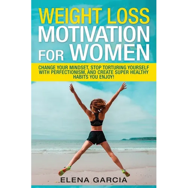 Weight Loss Motivation for Women: Change Your Mindset, Stop Torturing Yourself with Perfectionism, and Create Super Healthy Habits You Enjoy!