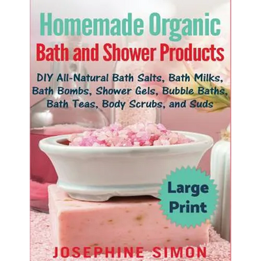 Homemade Organic Bath and Shower Products ***Large Print Edition***: DIY All-Natural Bath Salts, Bath Milks, Bath Bombs, Shower Gels, Bubble Baths, Ba