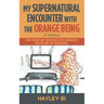 My Supernatural Encounter with the Orange Being: True Stories and Experiences with Unworldly Entities and the Unexplained.