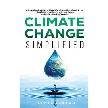 Climate Change Simplified: A Comprehensive Guide to Global Warming and Sustainable Living with 101 Essential Tips for a Greener Future and Reduce