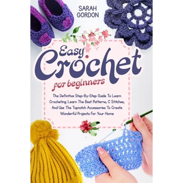 Easy Crochet For Beginners: The Definitive Step-By-Step Guide To Learn Crocheting. Learn The Best Patterns, C Stitches, And Use The Topnotch Acces