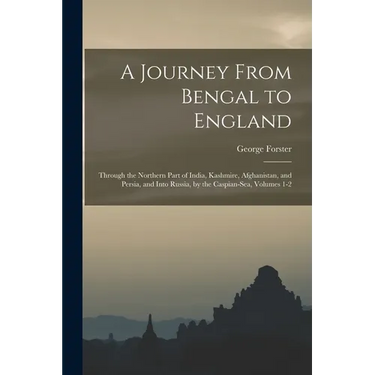 A Journey From Bengal to England: Through the Northern Part of India, Kashmire, Afghanistan, and Persia, and Into Russia, by the Caspian-Sea, Volumes