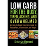 Low Carb for the Busy, Tired, Aching, and Overwhelmed: An Easy-to-Digest Low Carb Guide to Reduce Pain, Inflammation, and Weight: An Easy-to-Digest Lo