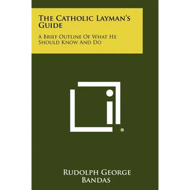 The Catholic Layman's Guide: A Brief Outline of What He Should Know and Do