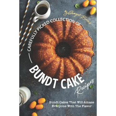 Carefully Picked Collection of Bundt Cake Recipes: Bundt Cakes That Will Amaze Everyone with The Flavor