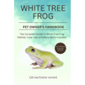 White Tree Frog Pet Owner's Handbook: The complete guide to white tree frog habitat, care, diet, and many more included