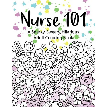 Nurse 101 A Snarky, Sweary, Hilarious Adult Coloring Book: A Kit of Coloring Quotes for Nurses