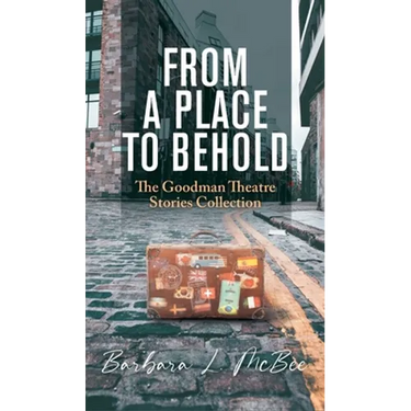 From a Place to Behold: The Goodman Theatre Stories Collection