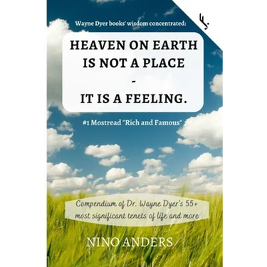 Wayne Dyer books' wisdom concentrated: HEAVEN ON EARTH IS NOT A PLACE - IT IS A FEELING: Compendium of Dr. Wayne Dyer's 55+ most significant tenets of