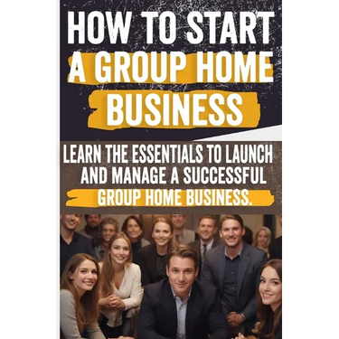 How to Start a Group Home Business: Legal Requirements, Business Planning, Staffing, Funding, and Operational Excellence - Ensure Compliance and Quali