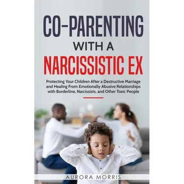 Co-Parenting with a Narcissistic Ex: Protecting Your Children After a Destructive Marriage and Healing From Emotionally Abusive Relationships with Bor