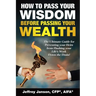 How to Pass Your Wisdom Before Passing Your Wealth: The Ultimate Guide for Preventing your Heirs from Flushing your Life's Work down the Drain!