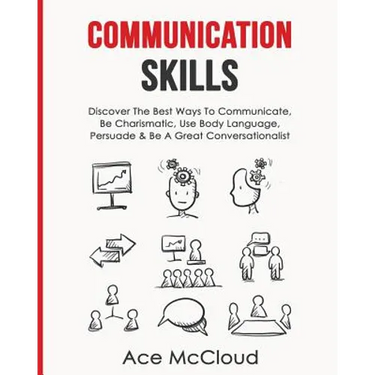Communication Skills: Discover The Best Ways To Communicate, Be Charismatic, Use Body Language, Persuade & Be A Great Conversationalist