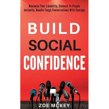 Build Social Confidence: Maximize Your Likability, Connect To People Instantly, Handle Tough Conversations With Courage