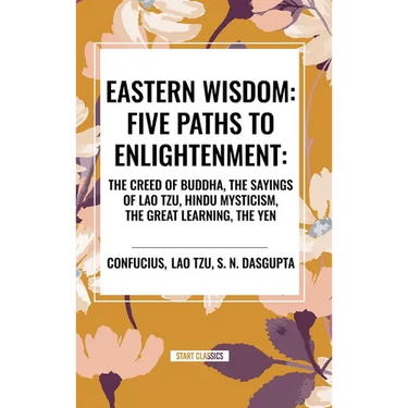 Eastern Wisdom: Five Paths to Enlightenment: The Creed of Buddha, the Sayings of Lao Tzu, Hindu Mysticism, the Great Learning, the Yen