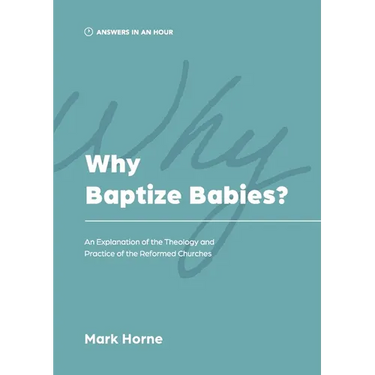 Why Baptize Babies?: An Explanation of the Theology and Practice of the Reformed Churches