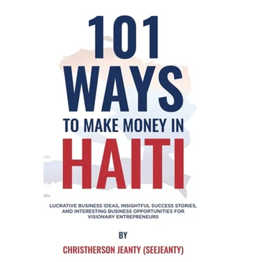 101 Ways to Make Money in Haiti: Lucrative Business Ideas, Insightful Success Stories, and Interesting Business Opportunities for Visionary Entreprene