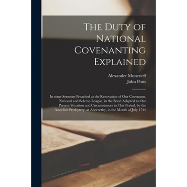 The Duty of National Covenanting Explained: in Some Sermons Preached at the Renovation of Our Covenants, National and Solemn League, in the Bond Adapt