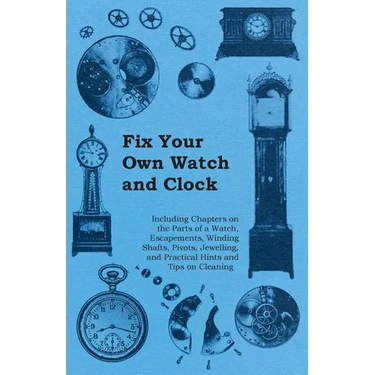 Fix Your Own Watch and Clock - Including Chapters on the Parts of a Watch, Escapements, Winding Shafts, Pivots, Jewelling, and Practical Hints and Tip
