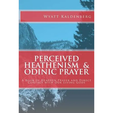 Perceived Heathenism & Odinic Prayer: A Book of Heathen Prayer and Direct Contact with Our Living Gods