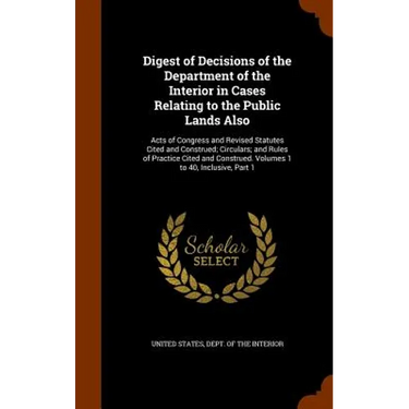 Digest of Decisions of the Department of the Interior in Cases Relating to the Public Lands Also: Acts of Congress and Revised Statutes Cited and Cons