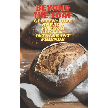 Beyond The Loaf: Gluten-Free Breads for Our Gluten-Intolerant Best Friends The Tastiest Cookbook Featuring Creative Recipes for Sourdough and Traditio