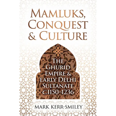 Mamluks, Conquest and Culture: The Ghurid Empire and Early Delhi Sultanate C.1150-1236