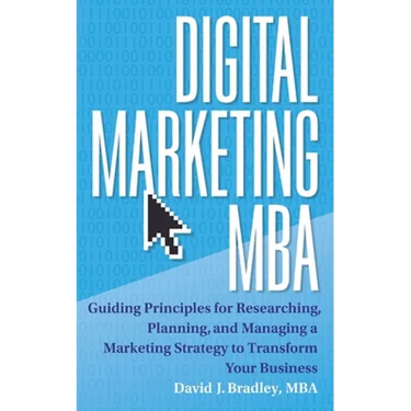 Digital Marketing MBA: Guiding Principles for Researching, Planning, and Managing a Marketing Strategy to Transform Your Business