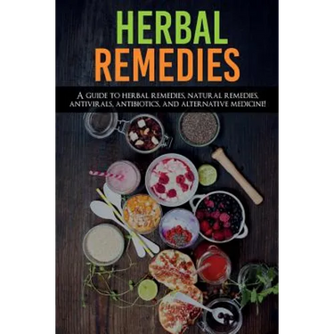 Herbal Remedies: A Guide to Herbal Remedies, Natural Remedies, Antivirals, Antibiotics and Alternative Medicine!