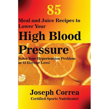 85 Meal and Juice Recipes to Lower Your High Blood Pressure: Solve Your Hypertension Problem in 12 Days or Less!