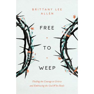 Free to Weep: Finding the Courage to Grieve and Embracing the God Who Heals