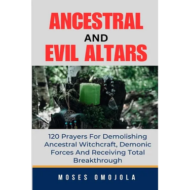 Ancestral & Evil Altars: 120 Prayers For Demolishing Ancestral Witchcraft, Demonic Forces And Receiving Total Breakthrough