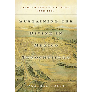 Sustaining the Divine in Mexico Tenochtitlan: Nahuas and Catholicism, 1523-1700