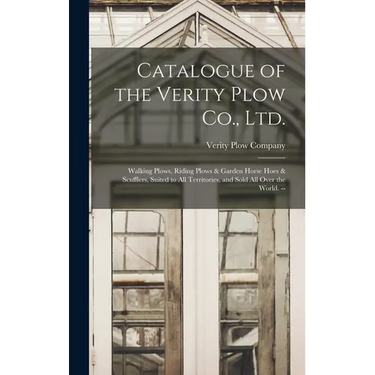 Catalogue of the Verity Plow Co., Ltd.: Walking Plows, Riding Plows & Garden Horse Hoes & Scufflers, Suited to all Territories, and Sold all Over the