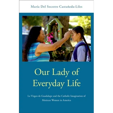 Our Lady of Everyday Life: La Virgen de Guadalupe and the Catholic Imagination of Mexican Women in America