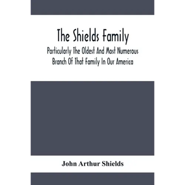 The Shields Family: Particularly The Oldest And Most Numerous Branch Of That Family In Our America; An Account Of The Ancestor And Descend