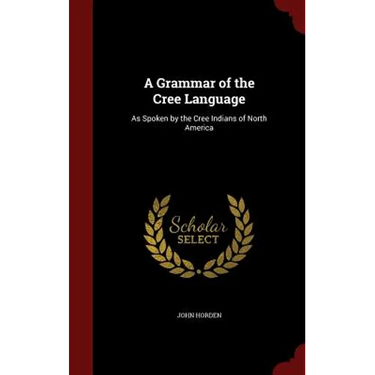 A Grammar of the Cree Language: As Spoken by the Cree Indians of North America