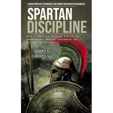 Spartan Discipline: Learn Spartan Techniques for Grow Your Mental Toughness (How to Develop Spartan Discipline Unbreakable Mental Toughness and Relent
