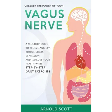 Unleash the Power of your Vagus Nerve: A Self-Help Guide to Relieve Anxiety, Reduce Stress, Depression and Improve your Health with Step-by-Step Daily