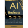 AI for Business: No-Hype Guide to Apply Artificial Intelligence at Work: Navigate Trends, Avoid Bias, & Lead with Confidence to Future-Proof Yourself
