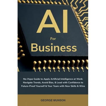 AI for Business: No-Hype Guide to Apply Artificial Intelligence at Work: Navigate Trends, Avoid Bias, & Lead with Confidence to Future-Proof Yourself