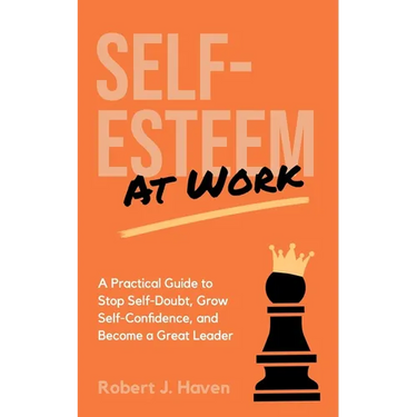 Self-Esteem at Work: A Practical Guide to Stop Self-Doubt, Grow Self-Confidence and Become a Great Leader