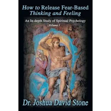 How to Release Fear-Based Thinking and Feeling: An In-Depth Study of Spiritual Psychology Vol. 1