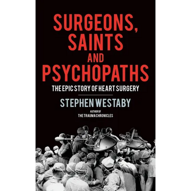 Surgeons, Saints and Psychopaths: The Epic History of Heart Surgery