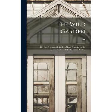 The Wild Garden; or, Our Groves and Gardens Made Beautiful by the Naturalisation of Hardy Exotic Plants ..